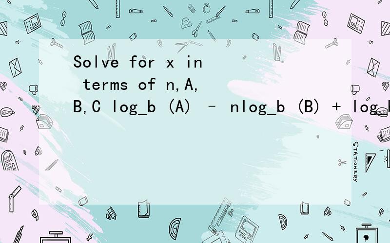 Solve for x in terms of n,A,B,C log_b (A) – nlog_b (B) + log_b (c) = log_b (x)