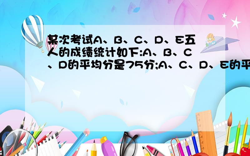 某次考试A、B、C、D、E五人的成绩统计如下:A、B、C、D的平均分是75分;A、C、D、E的平均分是70分;A、D、E的平均分是60分,B、D的平均分是65分,求A得了多少分?