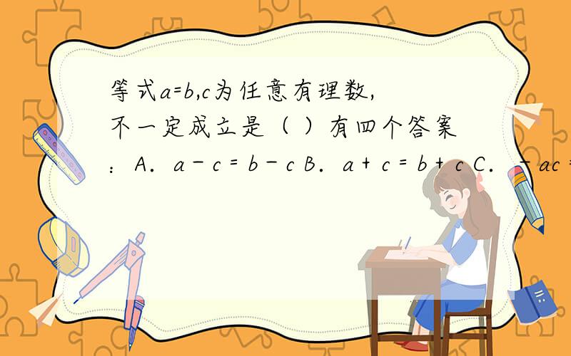 等式a=b,c为任意有理数,不一定成立是（ ）有四个答案：A．a－c＝b－c B．a＋c＝b＋c C．－ac＝－bc D．a／c＝b／c