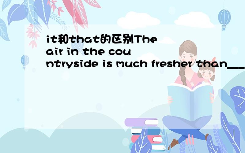 it和that的区别The air in the countryside is much fresher than______.A.the city B.in the city C.that in the city D.it in the city