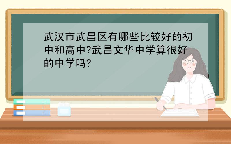 武汉市武昌区有哪些比较好的初中和高中?武昌文华中学算很好的中学吗?