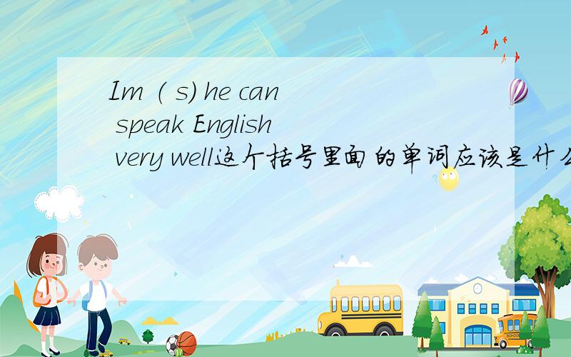 Im （ s） he can speak English very well这个括号里面的单词应该是什么?