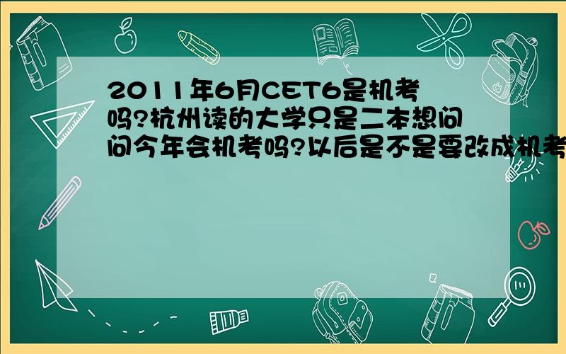 2011年6月CET6是机考吗?杭州读的大学只是二本想问问今年会机考吗?以后是不是要改成机考了啊?明年有没有可能普及？