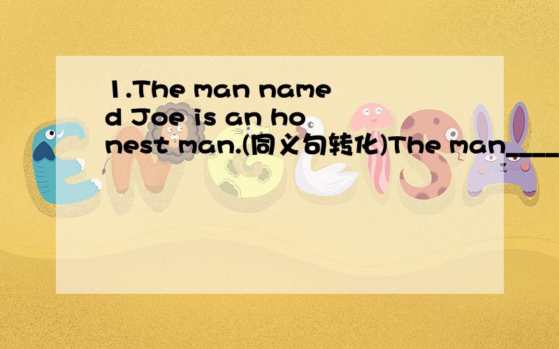 1.The man named Joe is an honest man.(同义句转化)The man_____ _____ _____is an houest man.2.The weather is fine.(改为感叹句)_____ _____weather_____ _____!不好意思！第一个问题是四个空！1.The man named Joe is an hounest man.(