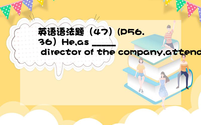 英语语法题（47）(P56.36）He,as _____ director of the company,attended the meeting.A.a B.an C.the D./答案+思路,3Q
