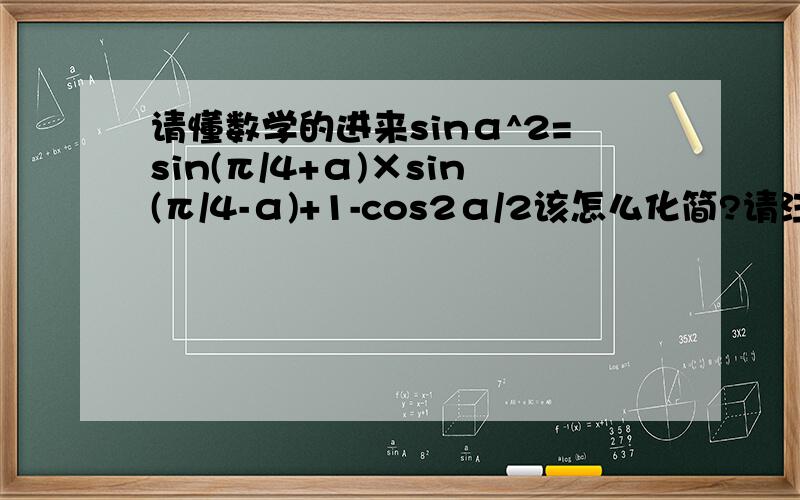 请懂数学的进来sinα^2=sin(π/4+α)×sin(π/4-α)+1-cos2α/2该怎么化简?请注意其中（1-cos2α）/2不是分开的