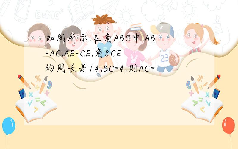 如图所示,在角ABC中,AB=AC,AE=CE,角BCE的周长是14,BC=4,则AC=