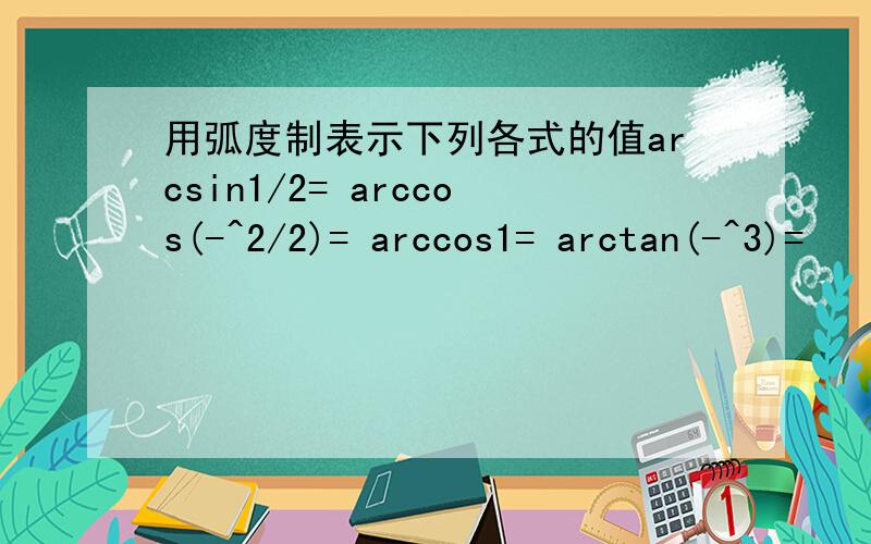 用弧度制表示下列各式的值arcsin1/2= arccos(-^2/2)= arccos1= arctan(-^3)=