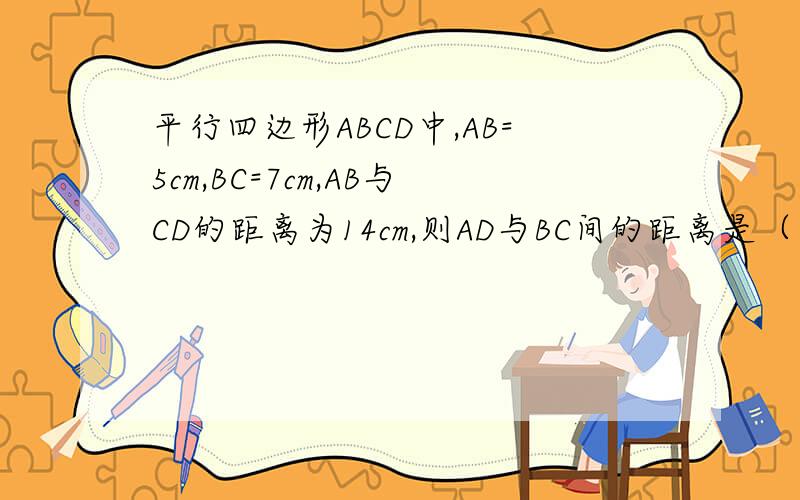 平行四边形ABCD中,AB=5cm,BC=7cm,AB与CD的距离为14cm,则AD与BC间的距离是（）