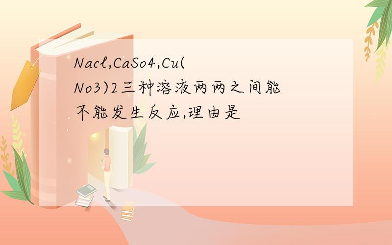 Nacl,CaSo4,Cu(No3)2三种溶液两两之间能不能发生反应,理由是