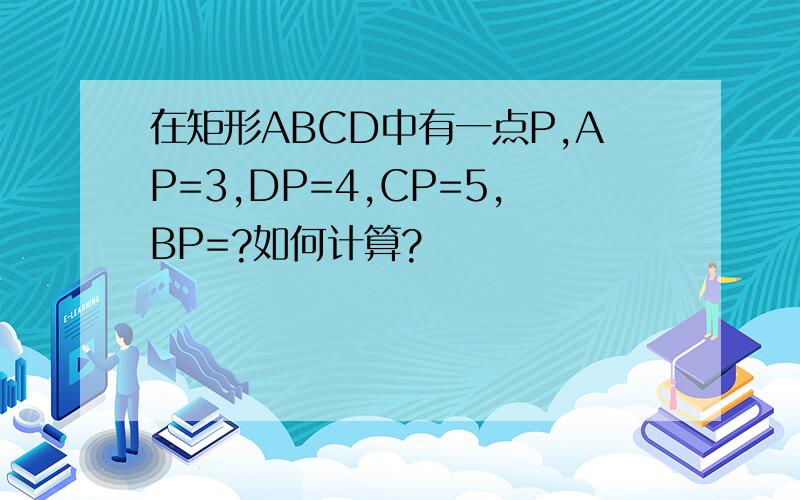 在矩形ABCD中有一点P,AP=3,DP=4,CP=5,BP=?如何计算?