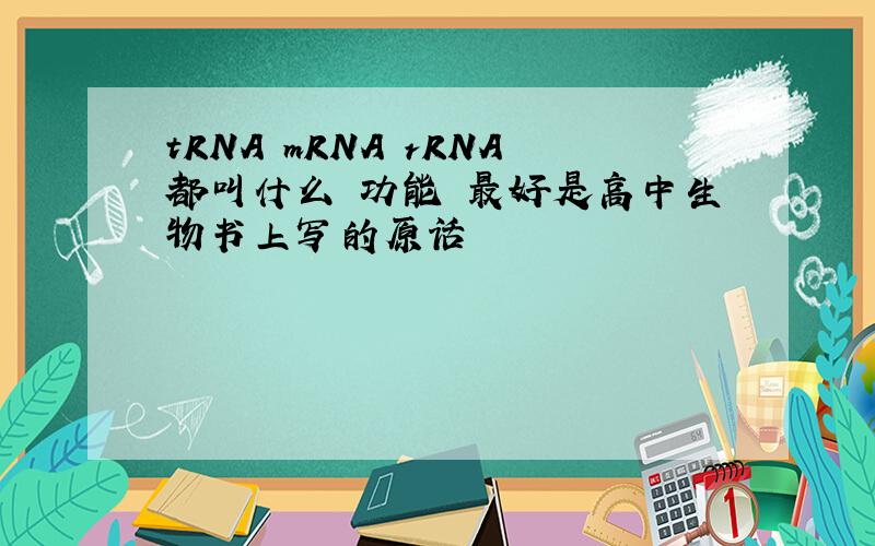 tRNA mRNA rRNA都叫什么 功能 最好是高中生物书上写的原话
