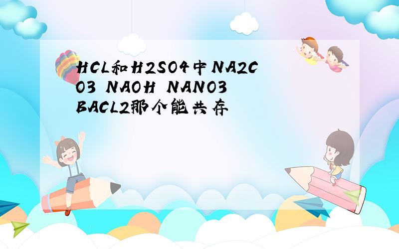 HCL和H2SO4中NA2CO3 NAOH NANO3 BACL2那个能共存