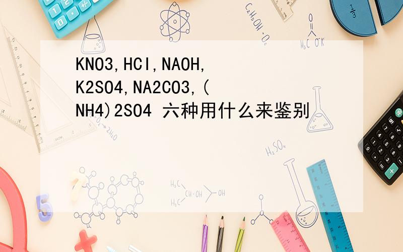 KNO3,HCI,NAOH,K2SO4,NA2CO3,(NH4)2SO4 六种用什么来鉴别