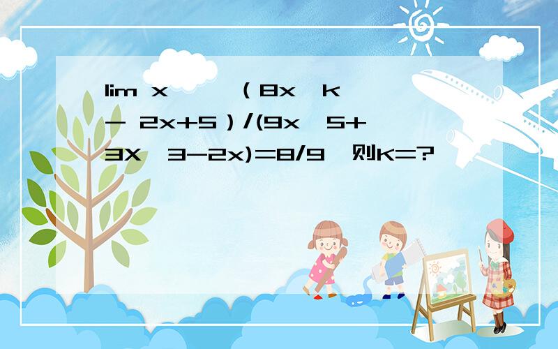 lim x→∞ （8x^k - 2x+5）/(9x^5+3X^3-2x)=8/9,则K=?