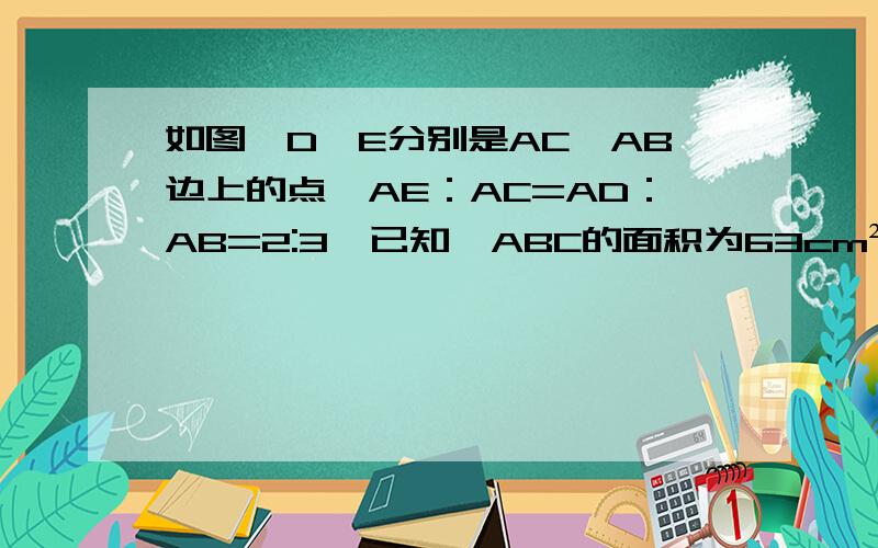 如图,D、E分别是AC、AB边上的点,AE：AC=AD：AB=2:3,已知△ABC的面积为63cm²,求四边形BCDE的面积