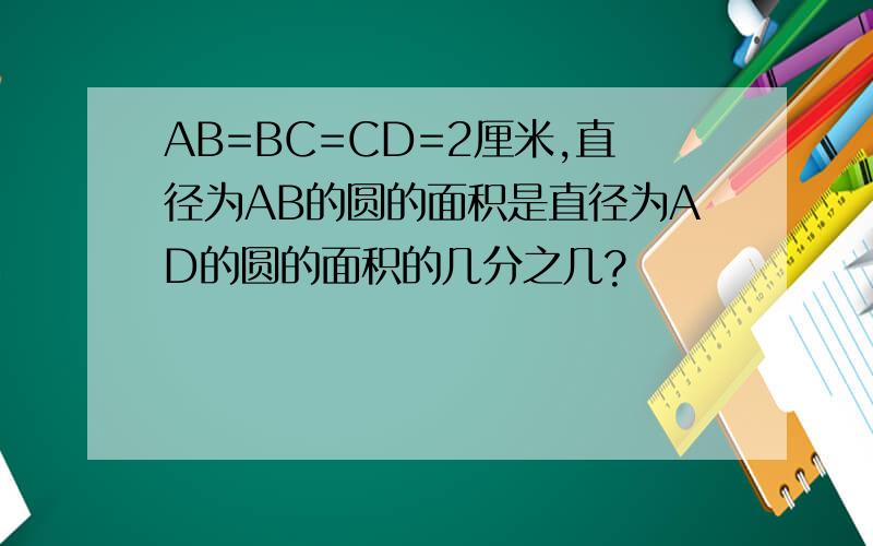 AB=BC=CD=2厘米,直径为AB的圆的面积是直径为AD的圆的面积的几分之几?
