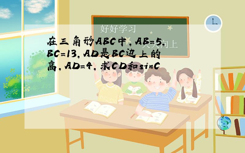 在三角形ABC中,AB=5,BC=13,AD是BC边上的高,AD=4,求CD和sinC