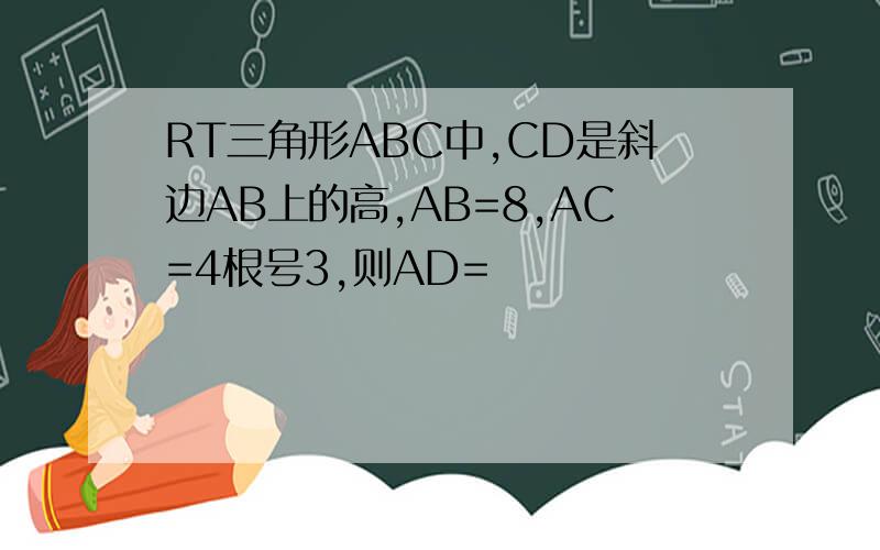 RT三角形ABC中,CD是斜边AB上的高,AB=8,AC=4根号3,则AD=