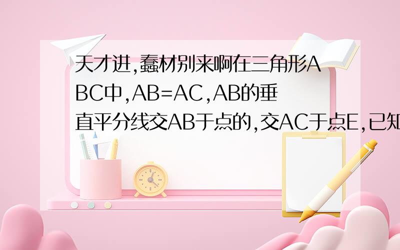 天才进,蠢材别来啊在三角形ABC中,AB=AC,AB的垂直平分线交AB于点的,交AC于点E,已知三角形BCE的周长为8,AC-BC=2,求AB与BC的长