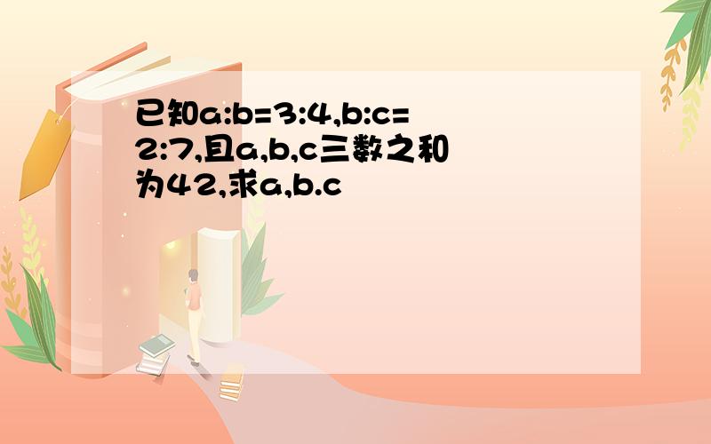 已知a:b=3:4,b:c=2:7,且a,b,c三数之和为42,求a,b.c