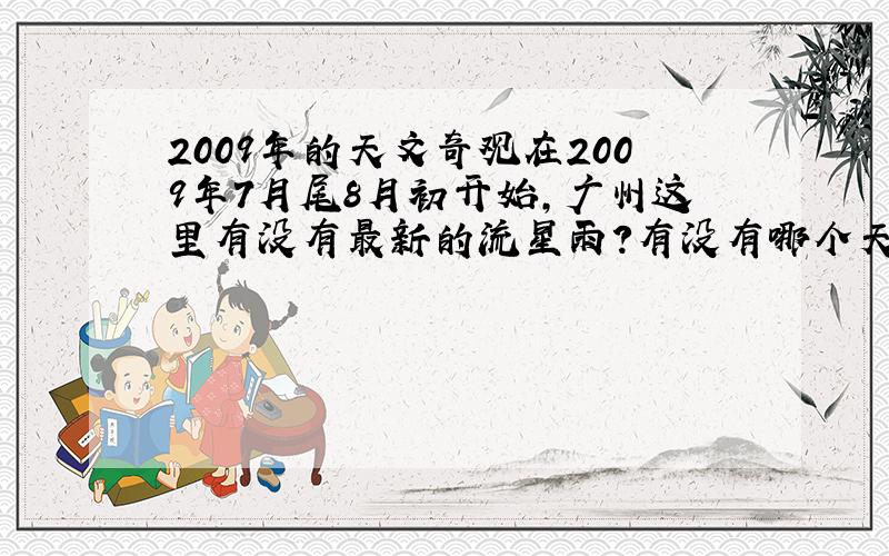 2009年的天文奇观在2009年7月尾8月初开始,广州这里有没有最新的流星雨?有没有哪个天文学家回答我!我希望是准确的