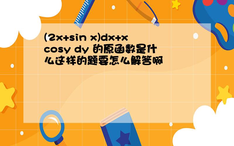(2x+sin x)dx+xcosy dy 的原函数是什么这样的题要怎么解答啊