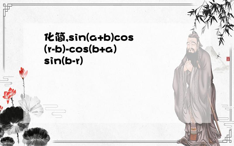 化简,sin(a+b)cos(r-b)-cos(b+a)sin(b-r)