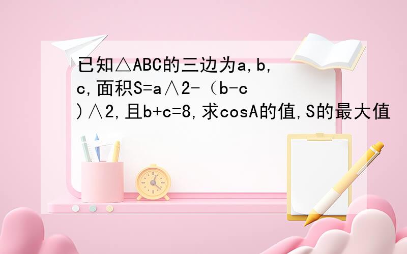 已知△ABC的三边为a,b,c,面积S=a∧2-（b-c)∧2,且b+c=8,求cosA的值,S的最大值