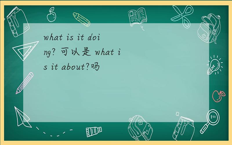 what is it doing? 可以是 what is it about?吗