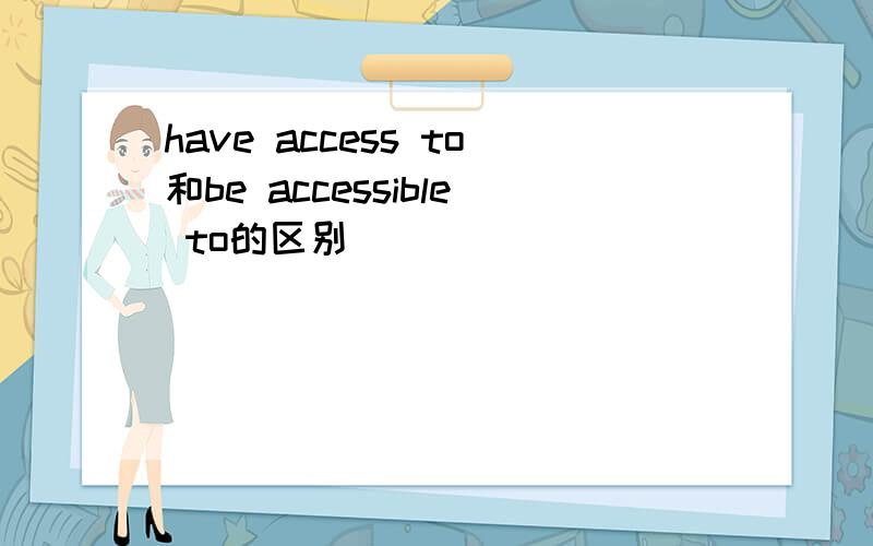 have access to和be accessible to的区别