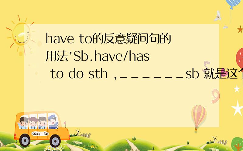 have to的反意疑问句的用法'Sb.have/has to do sth ,______sb 就是这个题目 '是用do/does 还是 用have/has