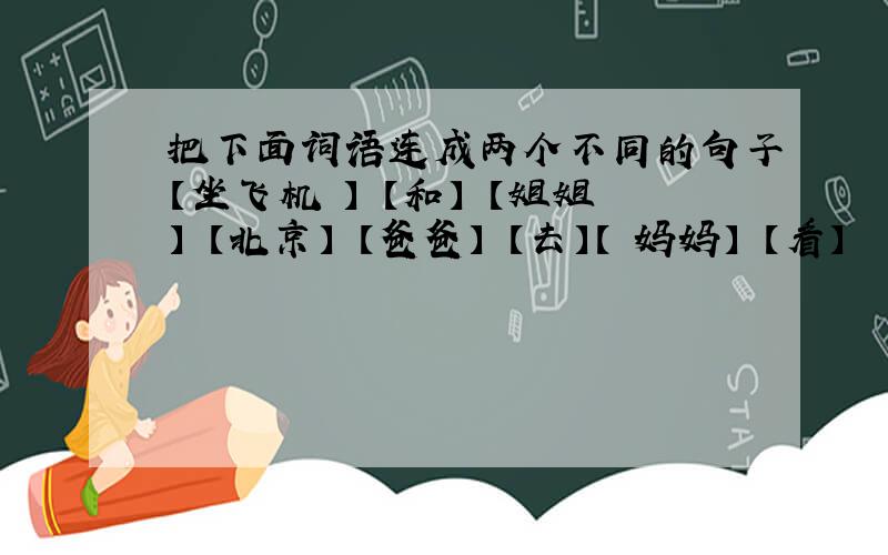 把下面词语连成两个不同的句子【坐飞机 】 【和】 【姐姐】 【北京】 【爸爸】 【去】【 妈妈】 【看】