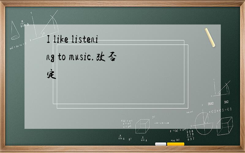 I like listening to music.改否定