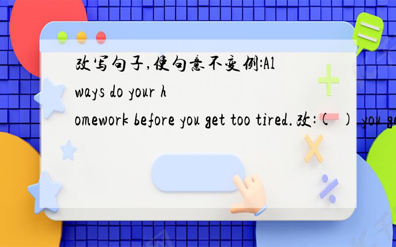 改写句子,使句意不变例:Always do your homework before you get too tired.改:( ) you get too tired,you should ( )doing your homework.注:一空一词.