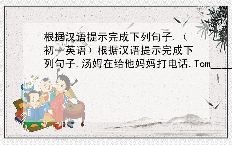 根据汉语提示完成下列句子.（初一英语）根据汉语提示完成下列句子.汤姆在给他妈妈打电话.Tom____ _____his mother.