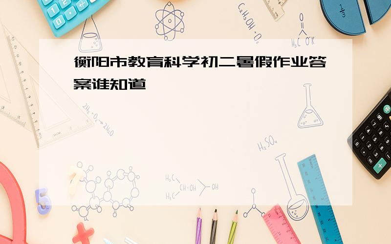 衡阳市教育科学初二暑假作业答案谁知道