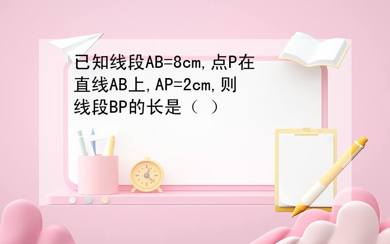 已知线段AB=8cm,点P在直线AB上,AP=2cm,则线段BP的长是（ ）