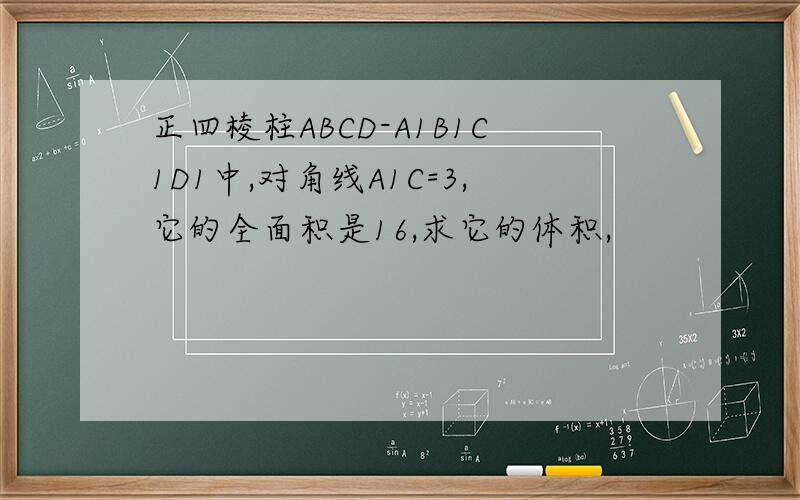 正四棱柱ABCD-A1B1C1D1中,对角线A1C=3,它的全面积是16,求它的体积,