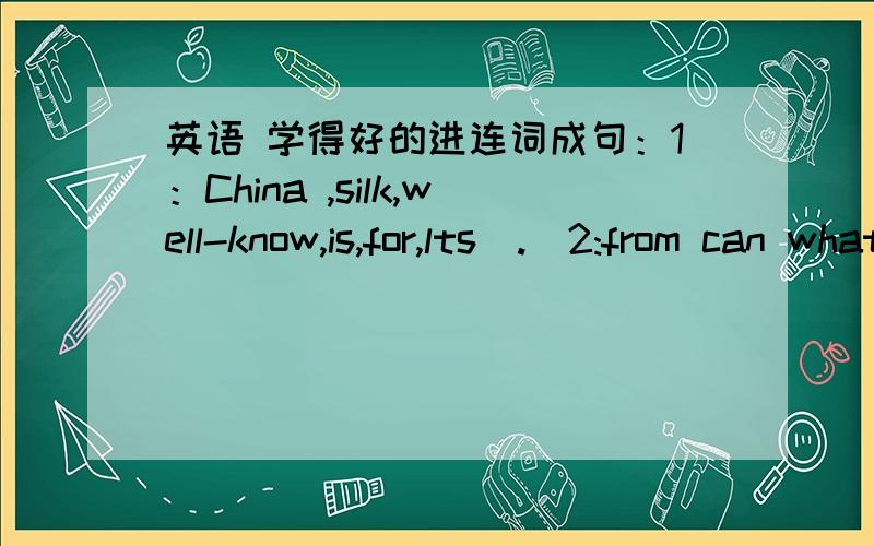 英语 学得好的进连词成句：1：China ,silk,well-know,is,for,lts(.)2:from can what words learn the you professor`s(?)3:age moved at the of mike new york nine to (.)4:you will if fainy what is tomorrow it do )