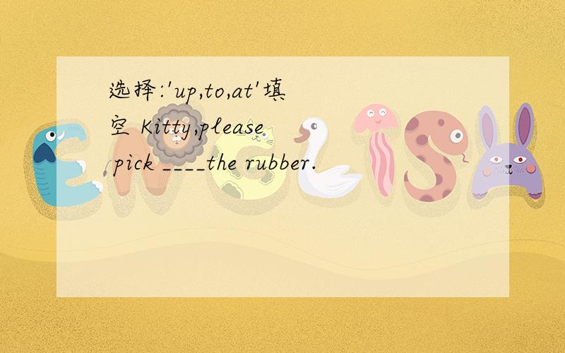 选择:'up,to,at'填空 Kitty,please pick ____the rubber.