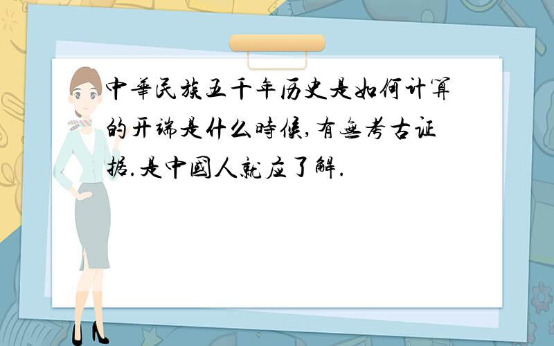中华民族五千年历史是如何计算的开端是什么时候,有无考古证据.是中国人就应了解.