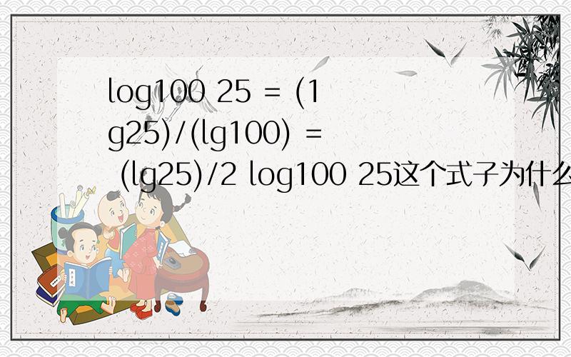 log100 25 = (1g25)/(lg100) = (lg25)/2 log100 25这个式子为什么能变成(lg25)/(lg100)又怎么变成(lg25)/2诶呦 我们老师还没讲过呢 就让我们做!愁死了!