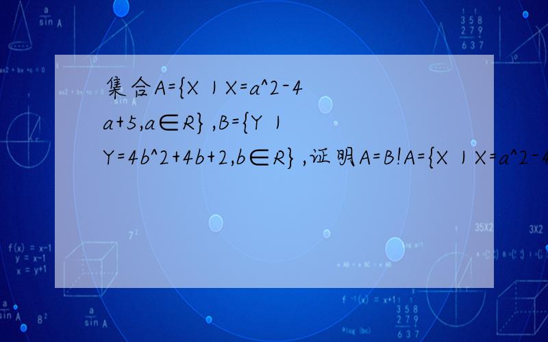 集合A={X｜X=a^2-4a+5,a∈R},B={Y｜Y=4b^2+4b+2,b∈R},证明A=B!A={X｜X=a^2-4a+5,a∈R},x=a^2-4a+5=(a-2)^2+1>=1B={Y｜Y=4b^2+4b+2,b∈R}，y=4b^2+4b+2=(2b+1)^2+1>=1即集合A=={X|x>=1}集合B={Y|Y>=1}所以A=B 我不要上面那一种的，
