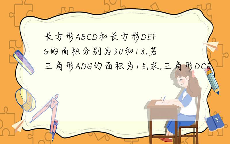 长方形ABCD和长方形DEFG的面积分别为30和18,若三角形ADG的面积为15,求,三角形DCE