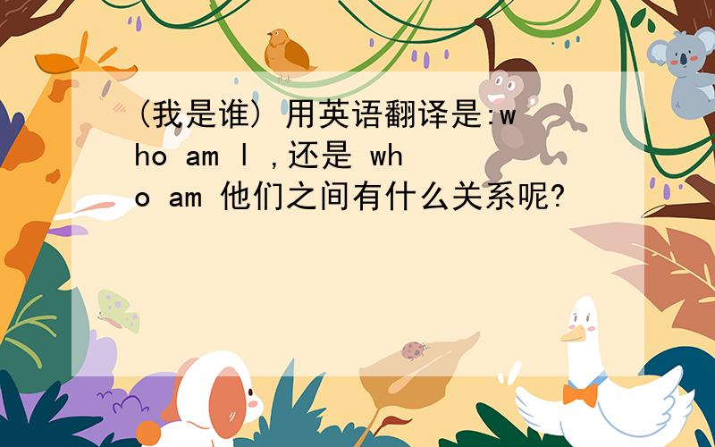 (我是谁) 用英语翻译是:who am l ,还是 who am 他们之间有什么关系呢?