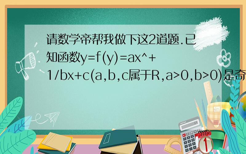 请数学帝帮我做下这2道题.已知函数y=f(y)=ax^+1/bx+c(a,b,c属于R,a>0,b>0)是奇函数,当x>0时,f(x)有最小值2,其中b属于N且f(1)