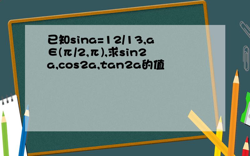 已知sina=12/13,a∈(π/2,π),求sin2a,cos2a,tan2a的值