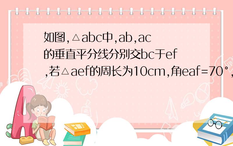 如图,△abc中,ab,ac的垂直平分线分别交bc于ef,若△aef的周长为10cm,角eaf=70°,求bc的长与角bac的度