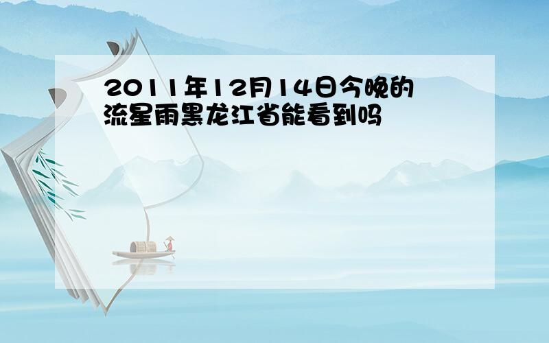 2011年12月14日今晚的流星雨黑龙江省能看到吗
